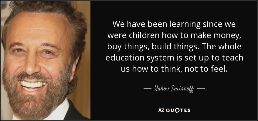 We have been learning since we were children how to make money, buy things, build things. The whole education system is set up to teach us how to think, not to feel. - Yakov Smirnoff