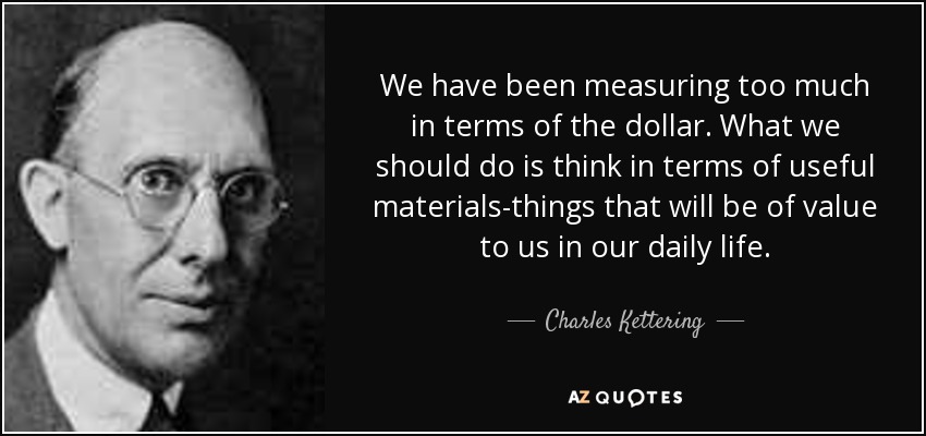 We have been measuring too much in terms of the dollar. What we should do is think in terms of useful materials-things that will be of value to us in our daily life. - Charles Kettering
