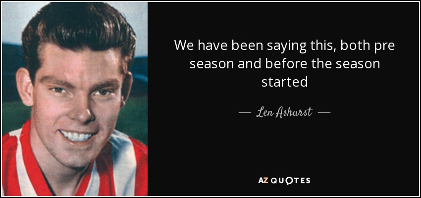 We have been saying this, both pre season and before the season started - Len Ashurst