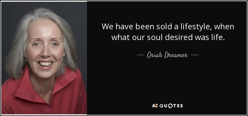 We have been sold a lifestyle, when what our soul desired was life. - Oriah Dreamer