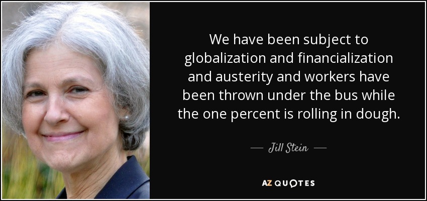 We have been subject to globalization and financialization and austerity and workers have been thrown under the bus while the one percent is rolling in dough. - Jill Stein