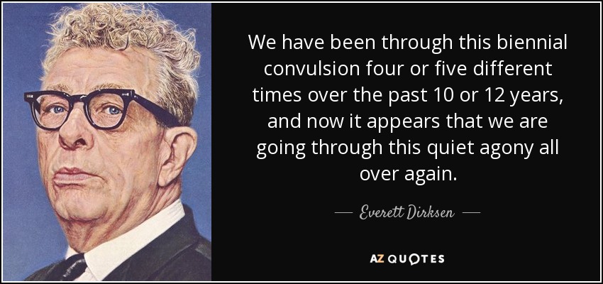 We have been through this biennial convulsion four or five different times over the past 10 or 12 years, and now it appears that we are going through this quiet agony all over again. - Everett Dirksen