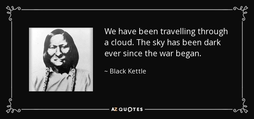 We have been travelling through a cloud. The sky has been dark ever since the war began. - Black Kettle