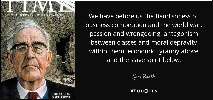We have before us the fiendishness of business competition and the world war, passion and wrongdoing, antagonism between classes and moral depravity within them, economic tyranny above and the slave spirit below. - Karl Barth