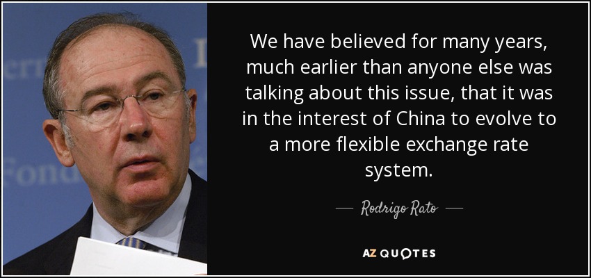We have believed for many years, much earlier than anyone else was talking about this issue, that it was in the interest of China to evolve to a more flexible exchange rate system. - Rodrigo Rato
