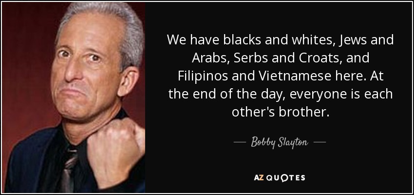 We have blacks and whites, Jews and Arabs, Serbs and Croats, and Filipinos and Vietnamese here. At the end of the day, everyone is each other's brother. - Bobby Slayton