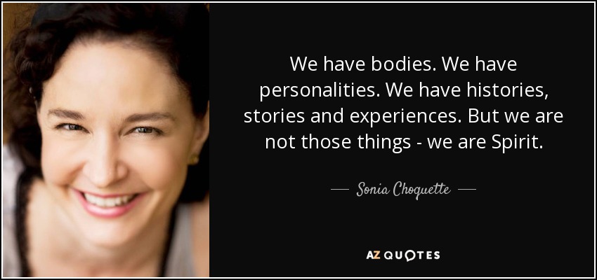 We have bodies. We have personalities. We have histories, stories and experiences. But we are not those things - we are Spirit. - Sonia Choquette
