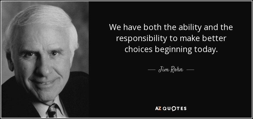 We have both the ability and the responsibility to make better choices beginning today. - Jim Rohn