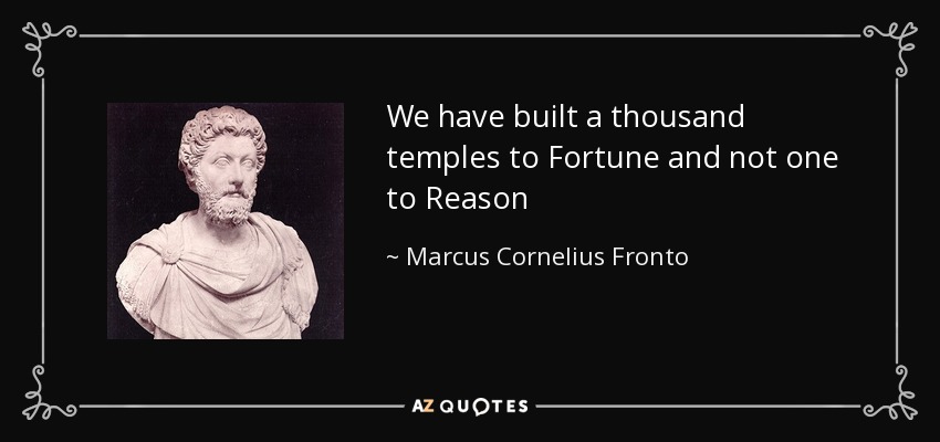 We have built a thousand temples to Fortune and not one to Reason - Marcus Cornelius Fronto