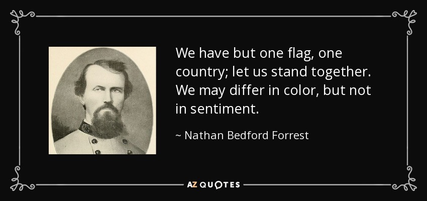 We have but one flag, one country; let us stand together. We may differ in color, but not in sentiment. - Nathan Bedford Forrest