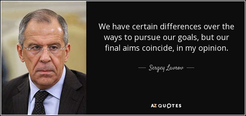 We have certain differences over the ways to pursue our goals, but our final aims coincide, in my opinion. - Sergey Lavrov