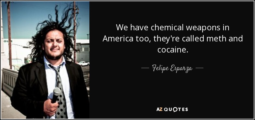 We have chemical weapons in America too, they're called meth and cocaine. - Felipe Esparza