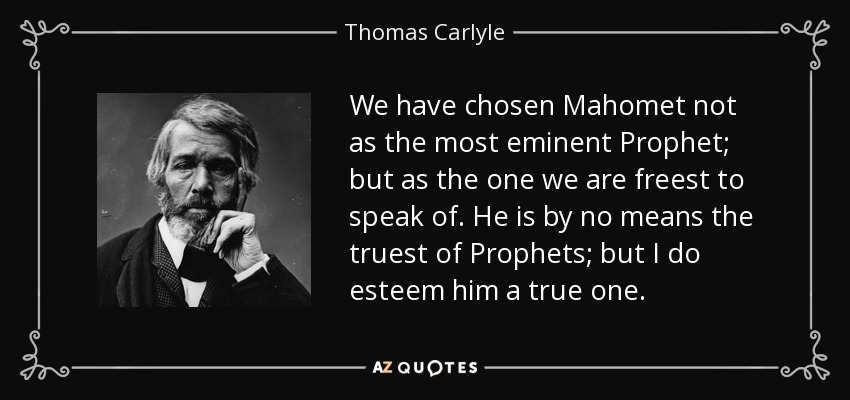 We have chosen Mahomet not as the most eminent Prophet; but as the one we are freest to speak of. He is by no means the truest of Prophets; but I do esteem him a true one. - Thomas Carlyle