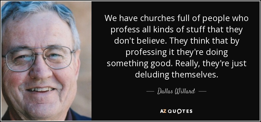 We have churches full of people who profess all kinds of stuff that they don't believe. They think that by professing it they're doing something good. Really, they're just deluding themselves. - Dallas Willard