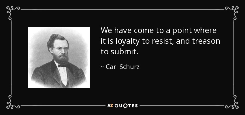 We have come to a point where it is loyalty to resist, and treason to submit. - Carl Schurz