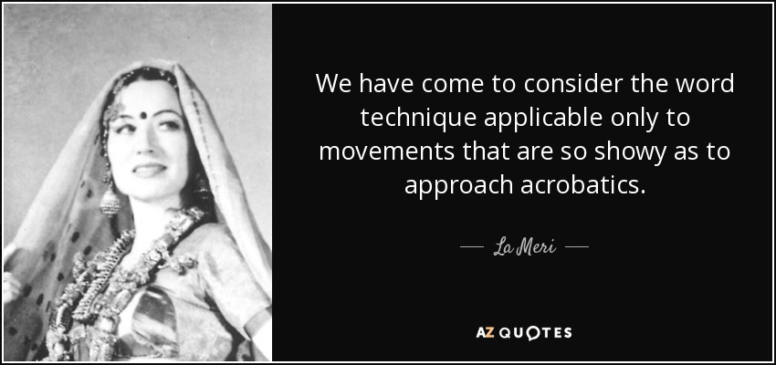 We have come to consider the word technique applicable only to movements that are so showy as to approach acrobatics. - La Meri