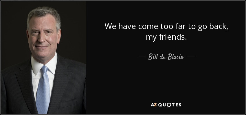 We have come too far to go back, my friends. - Bill de Blasio