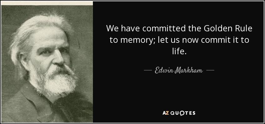 We have committed the Golden Rule to memory; let us now commit it to life. - Edwin Markham