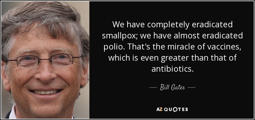 We have completely eradicated smallpox; we have almost eradicated polio. That's the miracle of vaccines, which is even greater than that of antibiotics. - Bill Gates