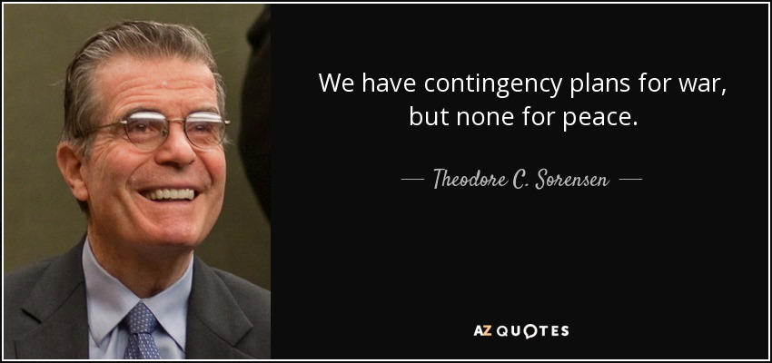 We have contingency plans for war, but none for peace. - Theodore C. Sorensen