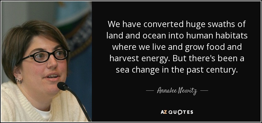 We have converted huge swaths of land and ocean into human habitats where we live and grow food and harvest energy. But there's been a sea change in the past century. - Annalee Newitz