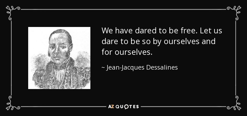 We have dared to be free. Let us dare to be so by ourselves and for ourselves. - Jean-Jacques Dessalines