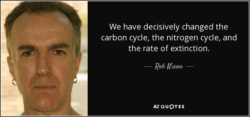 We have decisively changed the carbon cycle, the nitrogen cycle, and the rate of extinction. - Rob Nixon