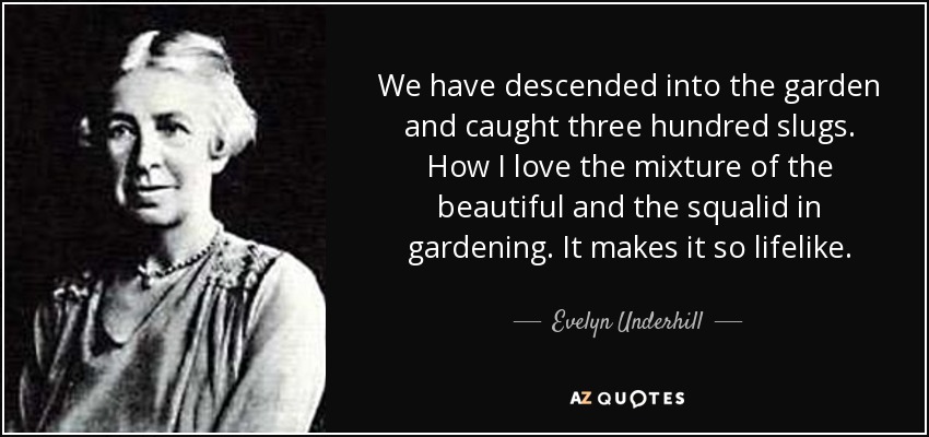 We have descended into the garden and caught three hundred slugs. How I love the mixture of the beautiful and the squalid in gardening. It makes it so lifelike. - Evelyn Underhill