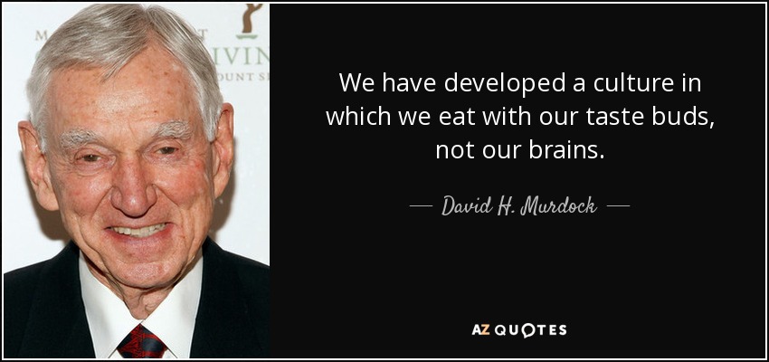 We have developed a culture in which we eat with our taste buds, not our brains. - David H. Murdock