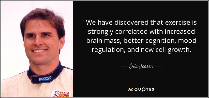 We have discovered that exercise is strongly correlated with increased brain mass, better cognition, mood regulation, and new cell growth. - Eric Jensen