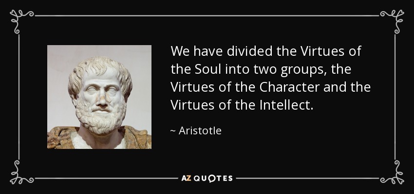 We have divided the Virtues of the Soul into two groups, the Virtues of the Character and the Virtues of the Intellect. - Aristotle