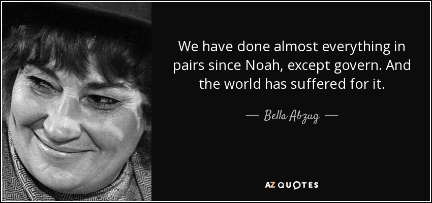 We have done almost everything in pairs since Noah, except govern. And the world has suffered for it. - Bella Abzug