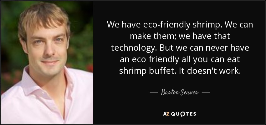We have eco-friendly shrimp. We can make them; we have that technology. But we can never have an eco-friendly all-you-can-eat shrimp buffet. It doesn't work. - Barton Seaver