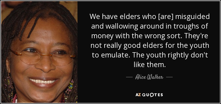 We have elders who [are] misguided and wallowing around in troughs of money with the wrong sort. They're not really good elders for the youth to emulate. The youth rightly don't like them. - Alice Walker