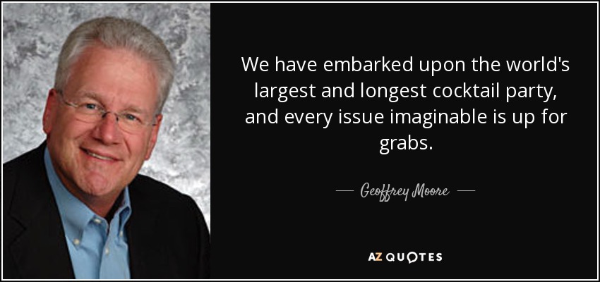 We have embarked upon the world's largest and longest cocktail party, and every issue imaginable is up for grabs. - Geoffrey Moore