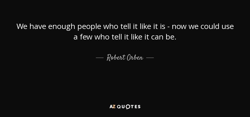 We have enough people who tell it like it is - now we could use a few who tell it like it can be. - Robert Orben