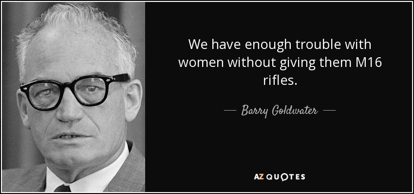 We have enough trouble with women without giving them M16 rifles. - Barry Goldwater