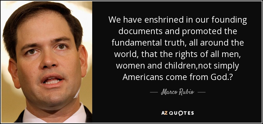 We have enshrined in our founding documents and promoted the fundamental truth, all around the world, that the rights of all men, women and children ,not simply Americans come from God.‎ - Marco Rubio
