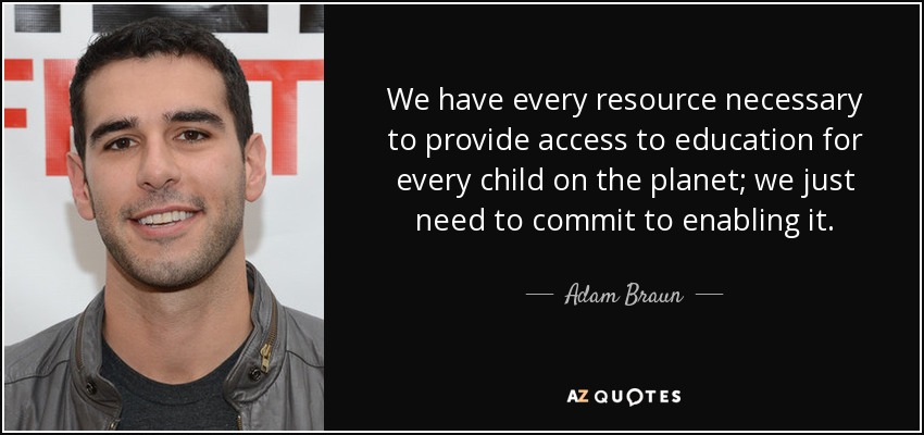We have every resource necessary to provide access to education for every child on the planet; we just need to commit to enabling it. - Adam Braun