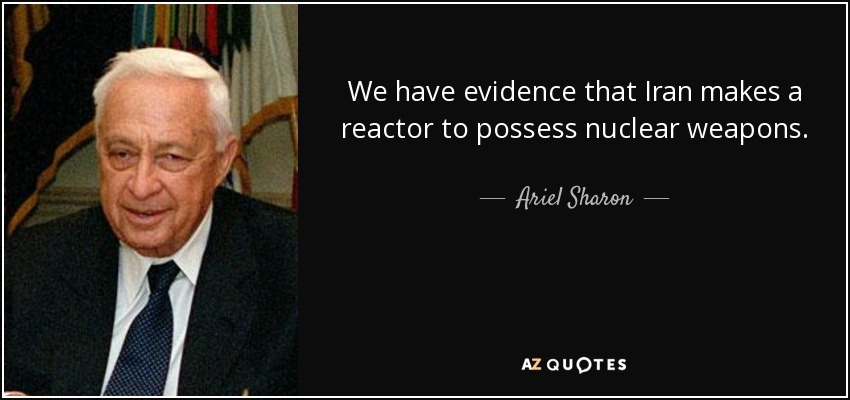 We have evidence that Iran makes a reactor to possess nuclear weapons. - Ariel Sharon