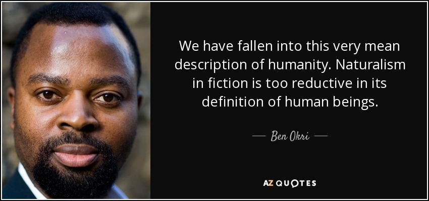 We have fallen into this very mean description of humanity. Naturalism in fiction is too reductive in its definition of human beings. - Ben Okri