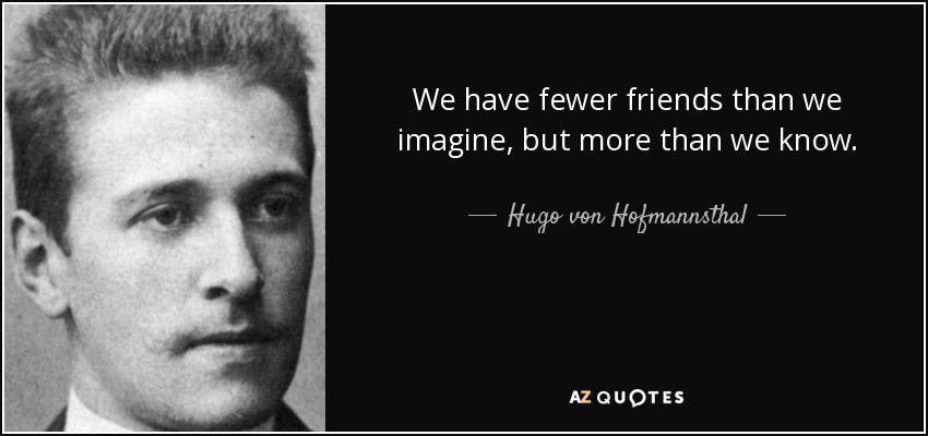 We have fewer friends than we imagine, but more than we know. - Hugo von Hofmannsthal
