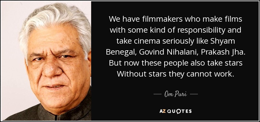 We have filmmakers who make films with some kind of responsibility and take cinema seriously like Shyam Benegal, Govind Nihalani, Prakash Jha. But now these people also take stars Without stars they cannot work. - Om Puri