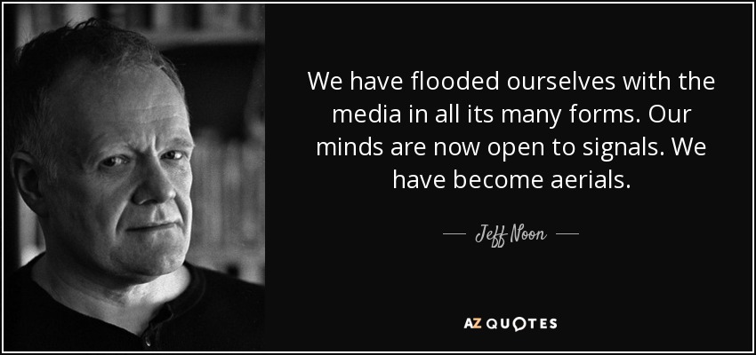 We have flooded ourselves with the media in all its many forms. Our minds are now open to signals. We have become aerials. - Jeff Noon