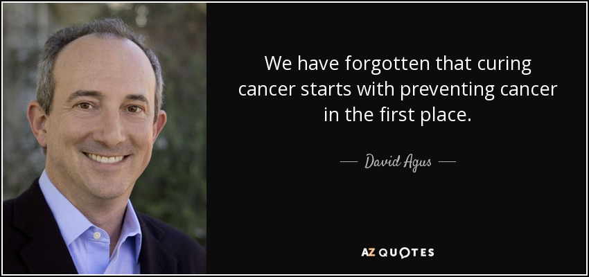We have forgotten that curing cancer starts with preventing cancer in the first place. - David Agus