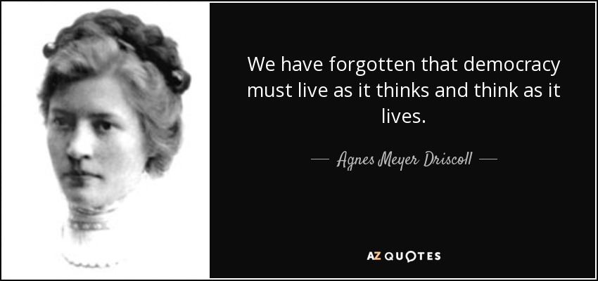 We have forgotten that democracy must live as it thinks and think as it lives. - Agnes Meyer Driscoll