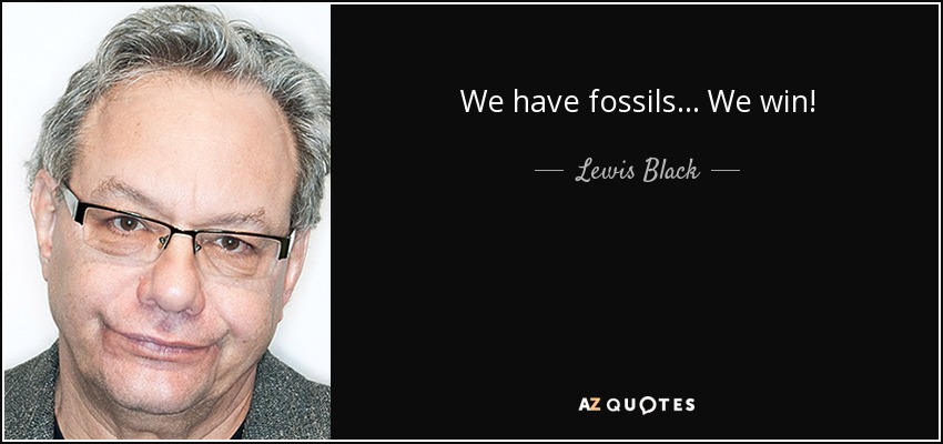 We have fossils... We win! - Lewis Black