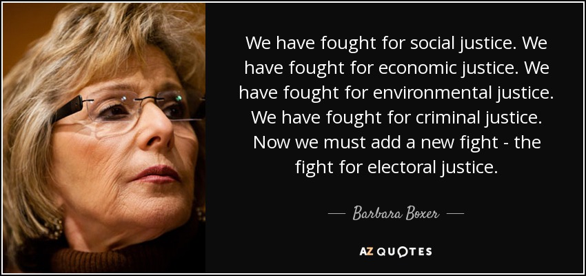 We have fought for social justice. We have fought for economic justice. We have fought for environmental justice. We have fought for criminal justice. Now we must add a new fight - the fight for electoral justice. - Barbara Boxer