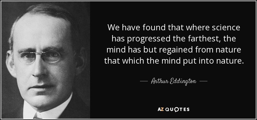 We have found that where science has progressed the farthest, the mind has but regained from nature that which the mind put into nature. - Arthur Eddington