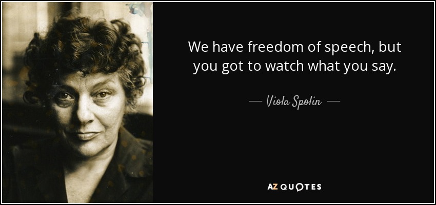 We have freedom of speech, but you got to watch what you say. - Viola Spolin